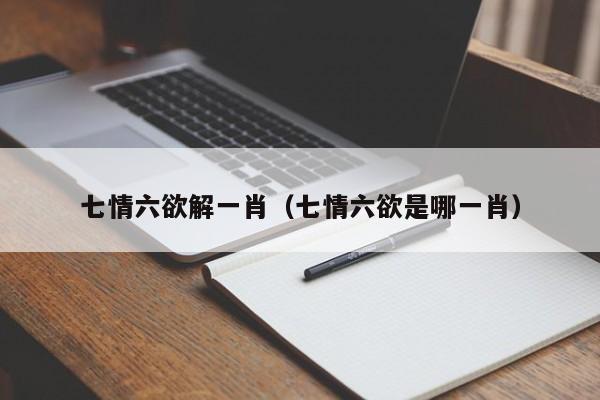 七情六欲解一肖（七情六欲是哪一肖）